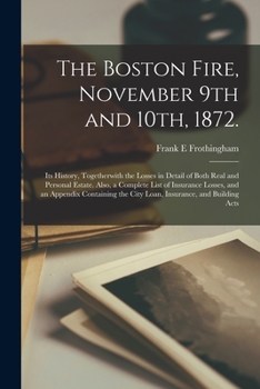 The Boston Fire, November 9th and 10th, 1872: Its History, Together With the Losses in Detail of Bo
