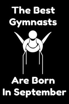 The Best Gymnasts Are Born In September : Journal Gymnastic Lovers Gifts For Women/Men/Coworkers/Colleagues/Students/Friends,  Gymnastic Lover ... Notebook / Journal Gift, 120 Pages, 6x9.