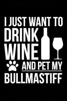 I just want to drink wine and pet my Bullmastiff dog mom dog dad Wine lover Journal Notebook: An ideal journal for the Bullmastiff dog owner who loves their dog and also loves wine