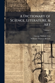A Dictionary of Science, Literature, & Art: Comprising the Definitions and Derivations of the Scientific Terms in General Use, Together With the History and Descriptions of the Scientific Principles o