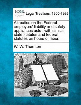 A treatise on the Federal employers' liability and safety appliance acts, with similar state statutes and federal statutes on hours of labor