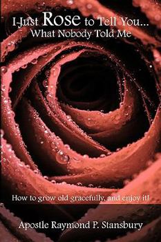 Paperback I Just Rose to Tell You What Nobody Told Me...: How to age gracefully, and enjoy it! Book