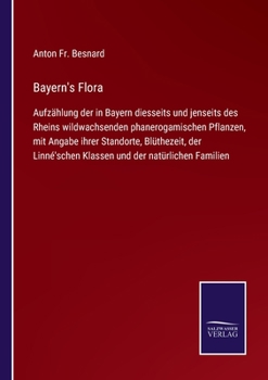 Bayern's Flora: Aufzählung der in Bayern diesseits und jenseits des Rheins wildwachsenden phanerogamischen Pflanzen, mit Angabe ihrer Standorte, ... und der natürlichen Familien