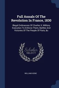 Paperback Full Annals Of The Revolution In France, 1830: Illegal Ordinances Of Charles X, Military Execution To Enforce Them, Battles And Victories Of The Peopl Book