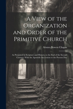 A View of the Organization and Order of the Primitive Church: As Presented in Scripture and History, to the End of the Second Century: With the Apostolic Succession to the Present Day