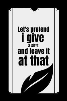 Let's pretend i give a sh*t and leave it at that: Notebook, Diary Journal, Be creative, self exploration, black notebook, matte notebook, premium ... Pages, lined paper, 6x9 in (15.24x22.86).