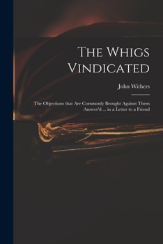 Paperback The Whigs Vindicated: the Objections That Are Commonly Brought Against Them Answer'd ... in a Letter to a Friend Book