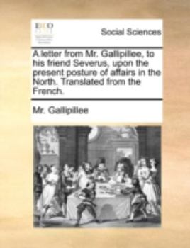 Paperback A Letter from Mr. Gallipillee, to His Friend Severus, Upon the Present Posture of Affairs in the North. Translated from the French. Book