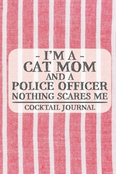 I'm a Cat Mom and a Police Officer Nothing Scares Me Cocktail Journal: Blank Cocktail Journal to Write in for Women, Bartenders, Drink and Alcohol Log, Document all Your Special Recipes and Notes for 