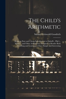 Paperback The Child's Arithmetic: Being an Easy and Cheap Introduction to Daboll's, Pike's, White's, and Other Arithmetics; Designed to Render Both Teac Book
