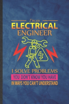 I'm an Electrical Engineer I Solve Problems You Don't Know You Have in Ways You Can't Understand: Funny Lined Electrical Engineering Notebook/ ... Gag Gift, Modern Cute Graphic 110 Pages