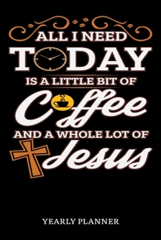 All I Need Today Is A Little Bit Of Coffee And A Whole Lot Of Jesus Yearly Planner: Christian Jesus Christ And Coffee Religion Yearly Planner 2020 ... For Faithfull Students Priest And Pastor