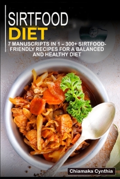SIRTFOOD DIET: 7 Manuscripts in 1 – 300+ Sirtfood- friendly recipes for a balanced and healthy diet