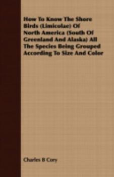 Paperback How to Know the Shore Birds (Limicolae) of North America (South of Greenland and Alaska) All the Species Being Grouped According to Size and Color Book