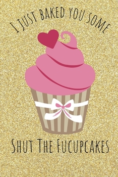 Paperback I Just Baked You Some Shut The Fucupcakes: Funny Baking Cakes Cooking Cupcakes Book Notepad Notebook Composition and Journal Gratitude Dot Diary Book