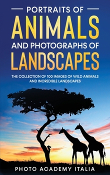 Portraits of Animals and Photographs of Landscapes: The Collection of 100 Images of Wild Animals and Incredible Landscapes