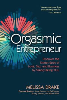 The Orgasmic Entrepreneur: Discover the Sweet Spot of Love, Sex, and Business by Simply Being YOU