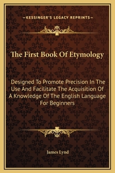 Hardcover The First Book Of Etymology: Designed To Promote Precision In The Use And Facilitate The Acquisition Of A Knowledge Of The English Language For Beg Book