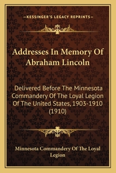 Addresses in Memory of Abraham Lincoln: Delivered Before the Minnesota Commandery of the Loyal Legion of the United States, 1903-1910