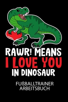 RAWR! Means I LOVE YOU in Dinosaur - Fußballtrainer Arbeitsbuch: Dokumentiere deine Spielerleistungen für die stetige Verbesserungen deines gesamten Teams! (German Edition)
