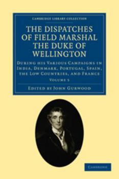 The Dispatches of Field Marshal the Duke of Wellington, K. G. During His Various Campaigns in India, Denmark, Portugal, Spain, the Low Countries, and France: From 1799 to 1818; Volume 5