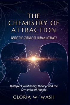 The Chemistry of Attraction: Inside the Science of Human Intimacy: Biology, Evolutionary Theory, and the Dynamics of Mating