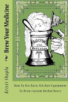 Paperback Brew Your Medicine: How To Use Basic Kitchen Equipment To Brew Custom Herbal Beers Book