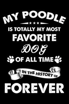 My Poodle Is Totally My Most Favorite Dog Of All Time In The History Of Forever: Cute Poodle Lined journal Notebook, Great Accessories & Gift Idea for ... journal Notebook With An Inspirational Quote.