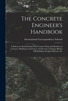 Paperback The Concrete Engineer's Handbook: A Reference Book Dealing With Cement, Plain And Reinforced Concrete, Building Construction, Architecture, Concrete B Book