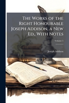 The Works of the Right Honourable Joseph Addison, a New Ed., with Notes, Volume 5