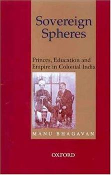 Hardcover Sovereign Spheres: Princes, Education, and Empire in Colonial India Book