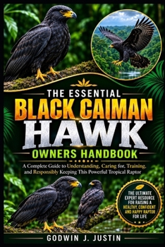 Paperback THE ESSENTIAL BLACK CAIMAN HAWK OWNERS HANDBOOK: A Complete Guide to Understanding, Caring for, Training, and Responsibly Keeping This Powerful Tropical Raptor Book