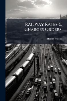 Railway rates & charges orders: the law under the Railway Rates and Charges Orders Confirmation Acts, 1891 and 1892, and the Railway and Canal Traffic Act, 1894 : with explanatory notes and decisions.