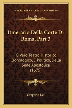 Paperback Itinerario Della Corte Di Roma, Part 3: O Vero Teatro Historico, Cronologico, E Politico, Della Sede Apostolica (1675) [Italian] Book