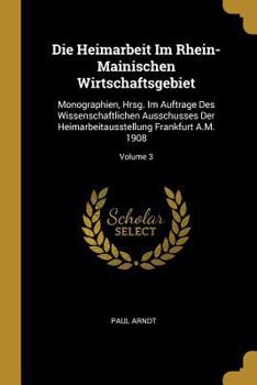 Paperback Die Heimarbeit Im Rhein-Mainischen Wirtschaftsgebiet: Monographien, Hrsg. Im Auftrage Des Wissenschaftlichen Ausschusses Der Heimarbeitausstellung Fra [German] Book