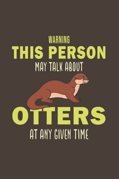 Warning This Person May Talk About Otters At Any Given Time: Funny Gifts For Otter and Animal Lovers- Notebook, Planner Or Journal For Writing About ... To Write In for School, Kids & Students