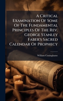 Hardcover A Critical Examination Of Some Of The Fundamental Principles Of The Rev. George Stanley Faber's Sacred Calendar Of Prophecy Book