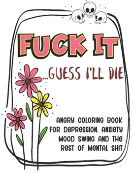 Paperback Fuck It, Guess I'll Die Angry Coloring Book For Depression, Anxiety, Mood Swing And The Rest Of Mental Shit: Color Therapy For Anxious And Depressed P [Large Print] Book