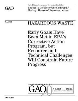 Hazardous waste :early goals have been met in EPAs corrective action program, but resource and technical challenges will constrain future progress : ... Edward J. Markey, House of Representatives.