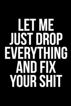Let Me Just Drop Everything And Fix Your Sh*t: 6"x9" Notebook Journal Composition Book, Planner or Diary, 120 Lined Pages: Funny Gag Gifts For Coworkers Notebook