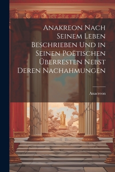 Paperback Anakreon Nach Seinem Leben Beschrieben Und in Seinen Poëtischen Überresten Nebst Deren Nachahmungen [German] Book