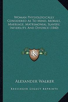 Paperback Woman Physiologically Considered As To Mind, Morals, Marriage, Matrimonial Slavery, Infidelity, And Divorce (1840) Book