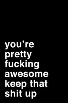 You Are Pretty Fucking Awesome. Keep That Shit Up: 6x9 Lined Notebook/Journal Motivation Gift Idea