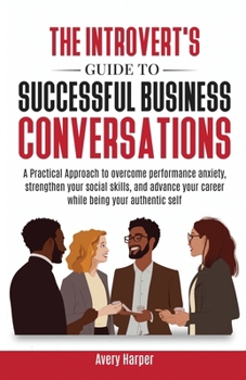 Paperback The Introvert's Guide to Successful Business Conversations: A Practical Approach to Overcome Performance Anxiety, Strengthen Your Social Skills, and A Book
