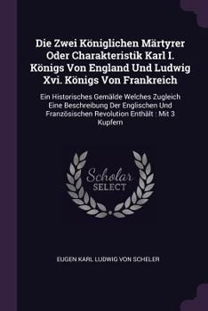 Die Zwei K�niglichen M�rtyrer Oder Charakteristik Karl I. K�nigs Von England Und Ludwig Xvi. K�nigs Von Frankreich: Ein Historisches Gem�lde Welches Zugleich Eine Beschreibung Der Englischen Und Franz