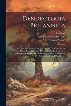 Paperback Dendrologia Britannica: Or, Trees And Shrubs That Will Live In The Open Air Of Britain Throughout The Year. A Work Useful To Proprietors And P Book