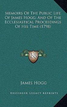 Memoirs Of The Public Life Of James Hogg; And Of The Ecclesiastical Proceedings Of His Time
