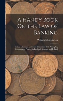 A Handy Book On the Law of Banking: With a Clear and Complete Exposition of Its Principles, Customs and Practice in England, Scotland and Ireland ...