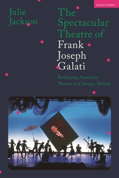 Hardcover The Spectacular Theatre of Frank Joseph Galati: Reshaping American Theatre in Chicago, Illinois Book