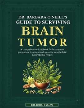 Dr. Barbara O'Neill's Guide to Surviving Brain Tumor: A Comprehensive Handbook For Brain Tumor Prevention, Treatment And Recovery Using Holistic Natur